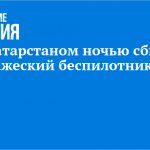 Над Татарстаном ночью сбили вражеский беспилотник