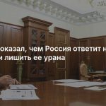 Путин показал, чем Россия ответит на попытки лишить ее урана